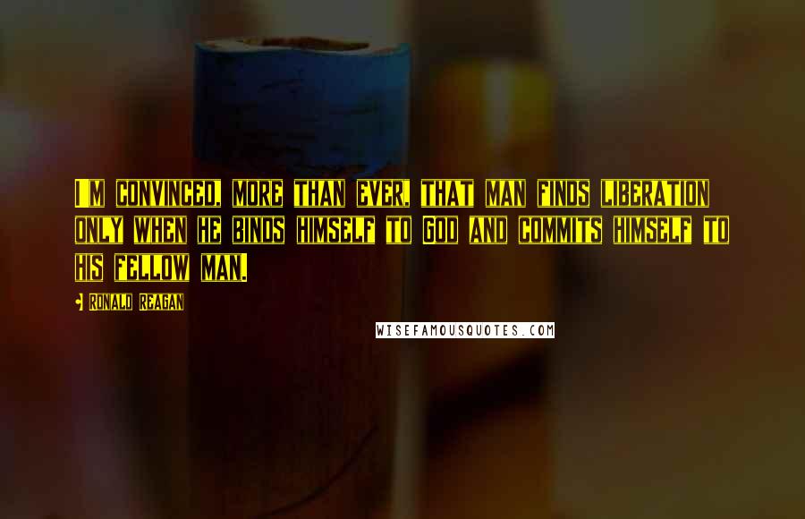 Ronald Reagan Quotes: I'm convinced, more than ever, that man finds liberation only when he binds himself to God and commits himself to his fellow man.