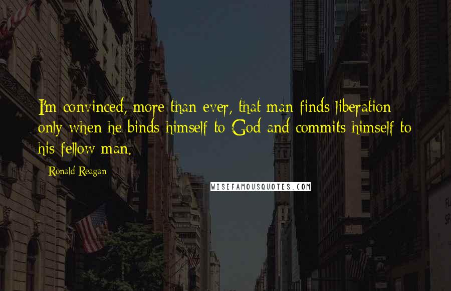 Ronald Reagan Quotes: I'm convinced, more than ever, that man finds liberation only when he binds himself to God and commits himself to his fellow man.