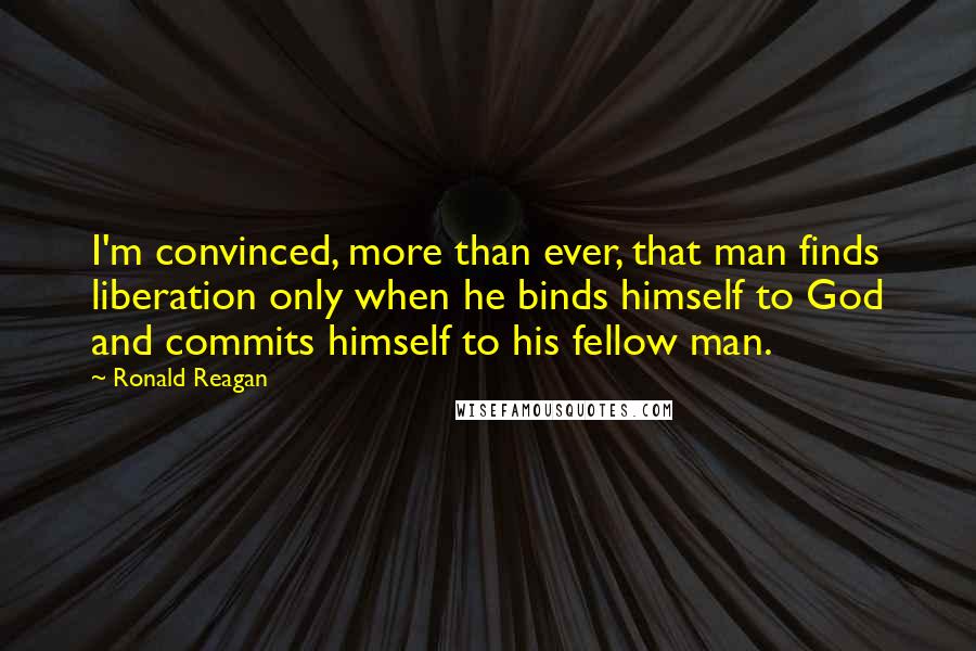 Ronald Reagan Quotes: I'm convinced, more than ever, that man finds liberation only when he binds himself to God and commits himself to his fellow man.