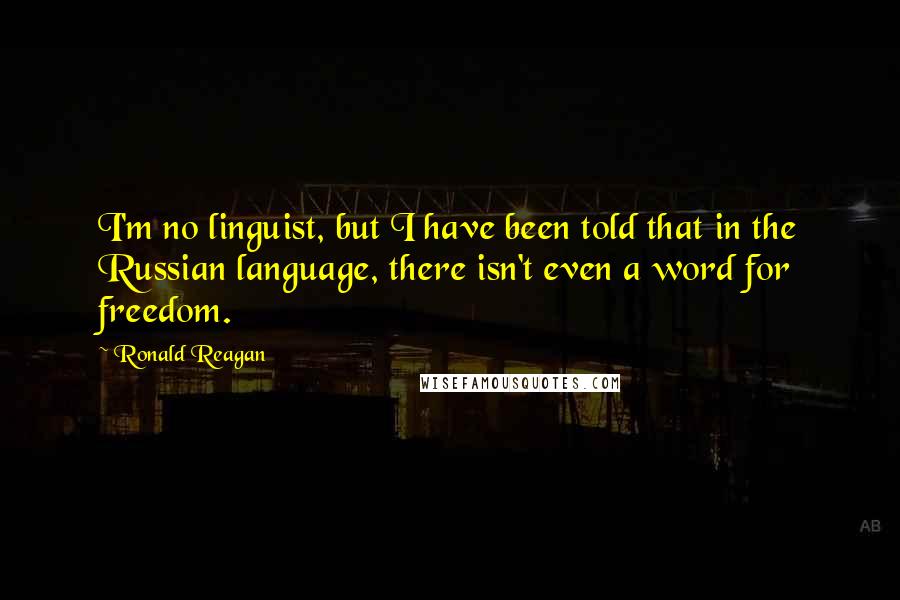 Ronald Reagan Quotes: I'm no linguist, but I have been told that in the Russian language, there isn't even a word for freedom.