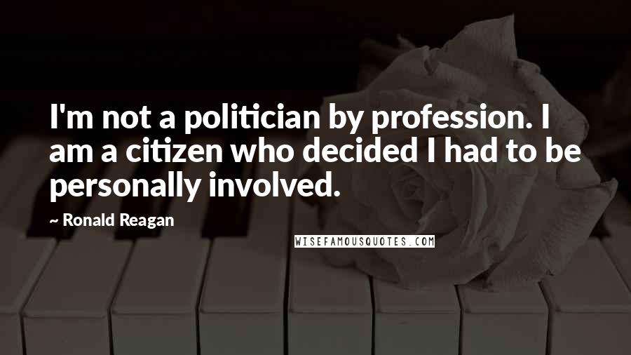 Ronald Reagan Quotes: I'm not a politician by profession. I am a citizen who decided I had to be personally involved.