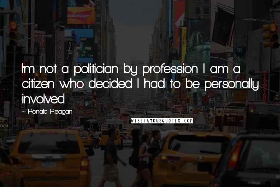 Ronald Reagan Quotes: I'm not a politician by profession. I am a citizen who decided I had to be personally involved.