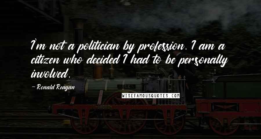 Ronald Reagan Quotes: I'm not a politician by profession. I am a citizen who decided I had to be personally involved.