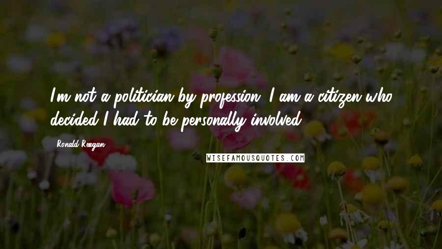 Ronald Reagan Quotes: I'm not a politician by profession. I am a citizen who decided I had to be personally involved.