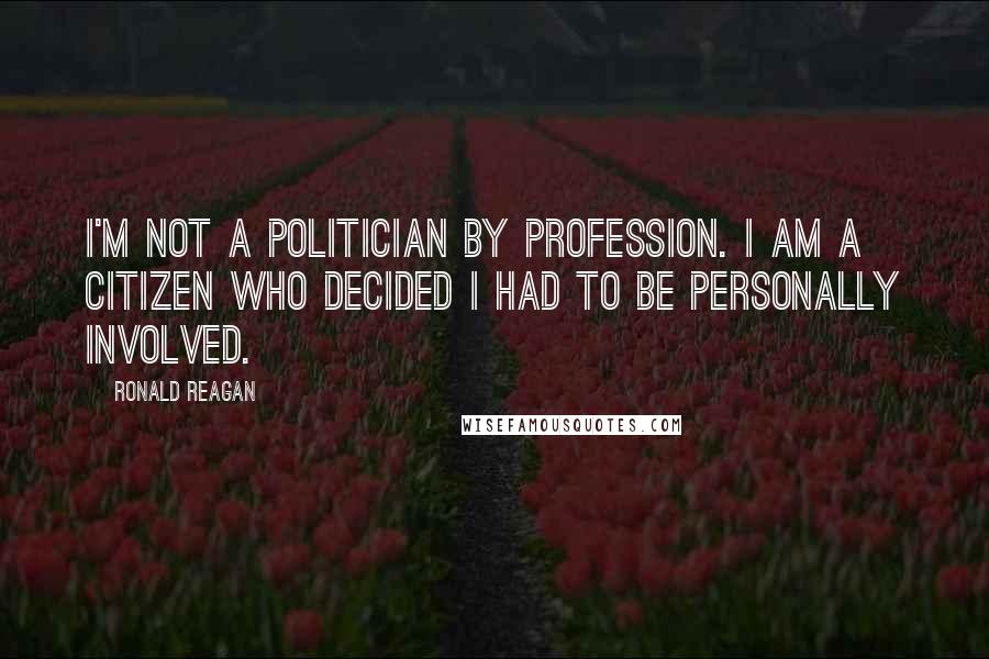 Ronald Reagan Quotes: I'm not a politician by profession. I am a citizen who decided I had to be personally involved.