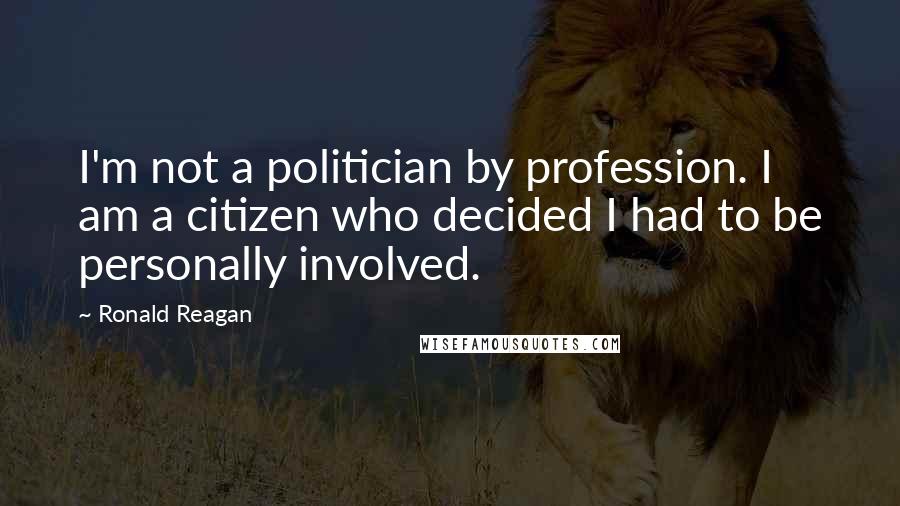 Ronald Reagan Quotes: I'm not a politician by profession. I am a citizen who decided I had to be personally involved.
