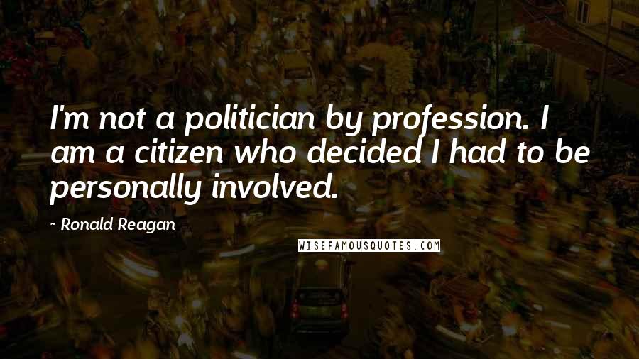 Ronald Reagan Quotes: I'm not a politician by profession. I am a citizen who decided I had to be personally involved.