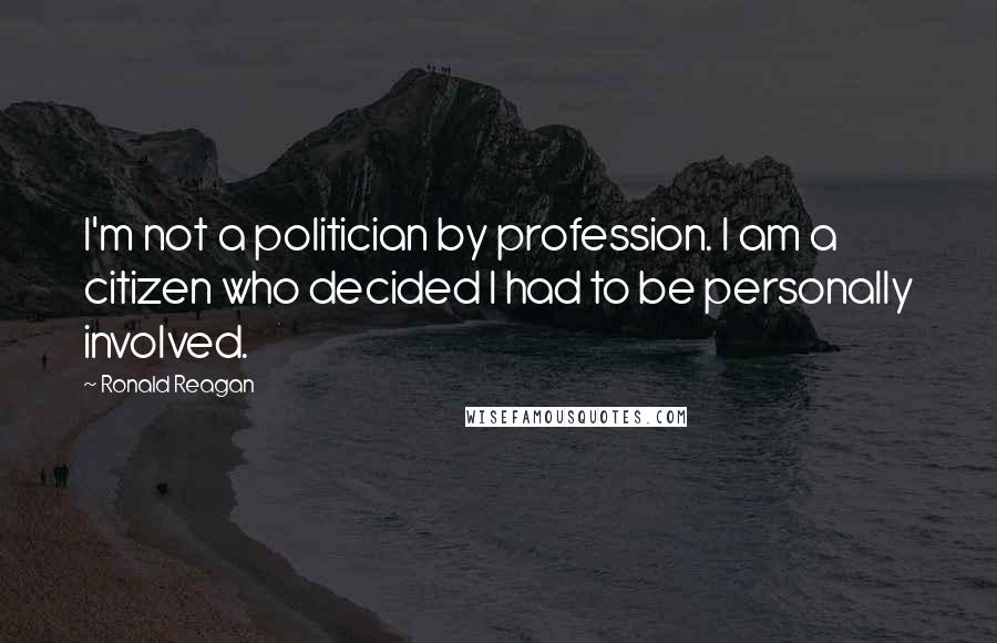 Ronald Reagan Quotes: I'm not a politician by profession. I am a citizen who decided I had to be personally involved.