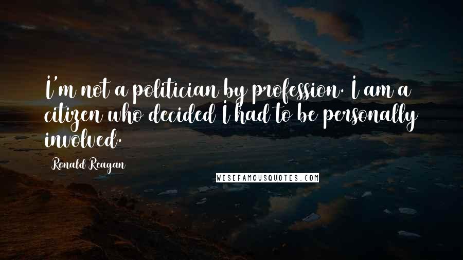 Ronald Reagan Quotes: I'm not a politician by profession. I am a citizen who decided I had to be personally involved.