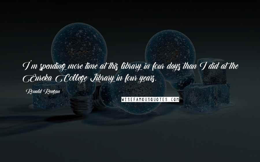 Ronald Reagan Quotes: I'm spending more time at this library in four days than I did at the Eureka College Library in four years.