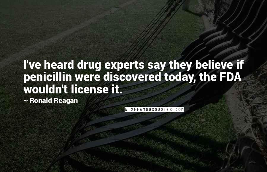 Ronald Reagan Quotes: I've heard drug experts say they believe if penicillin were discovered today, the FDA wouldn't license it.