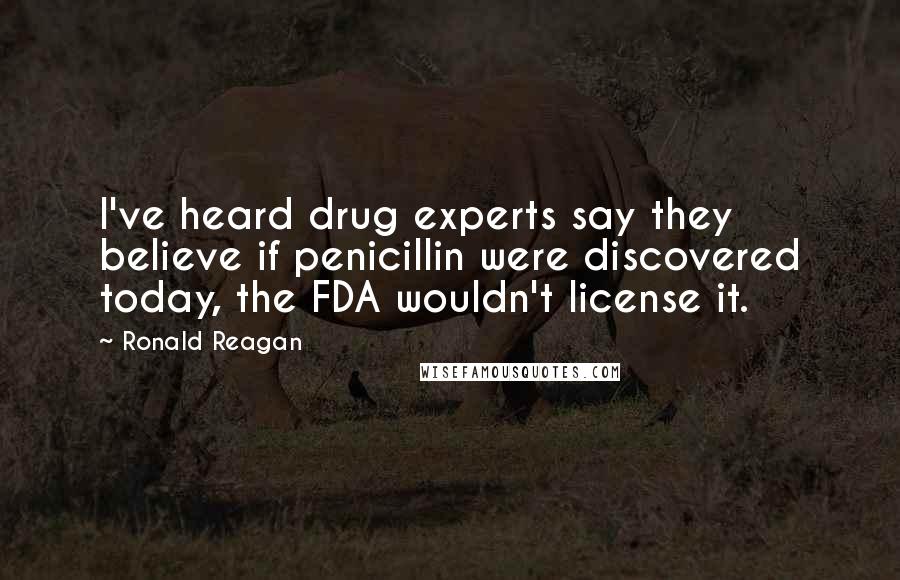 Ronald Reagan Quotes: I've heard drug experts say they believe if penicillin were discovered today, the FDA wouldn't license it.