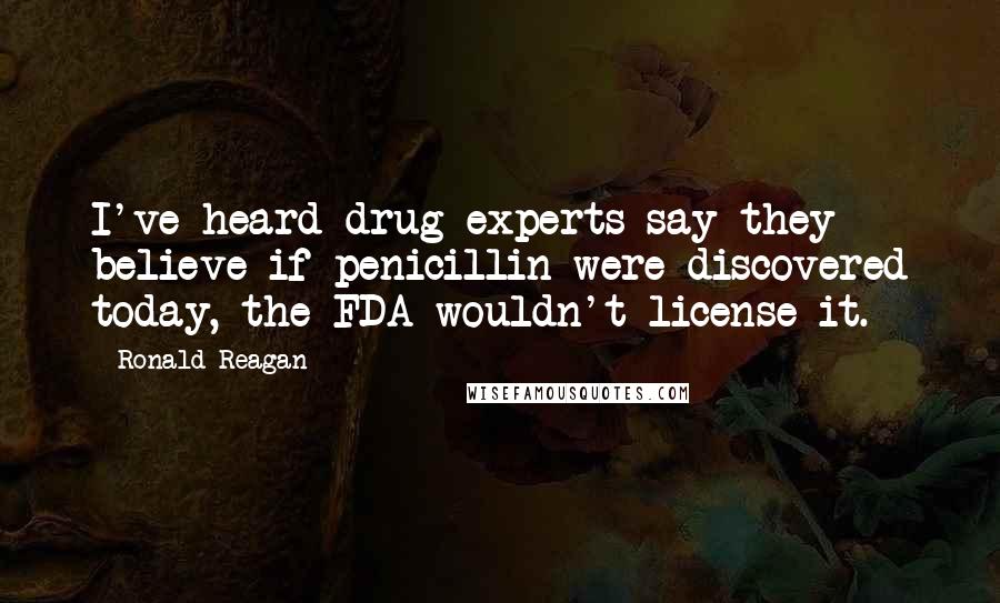 Ronald Reagan Quotes: I've heard drug experts say they believe if penicillin were discovered today, the FDA wouldn't license it.