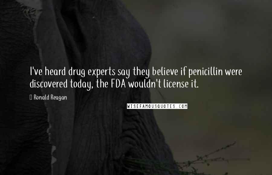 Ronald Reagan Quotes: I've heard drug experts say they believe if penicillin were discovered today, the FDA wouldn't license it.