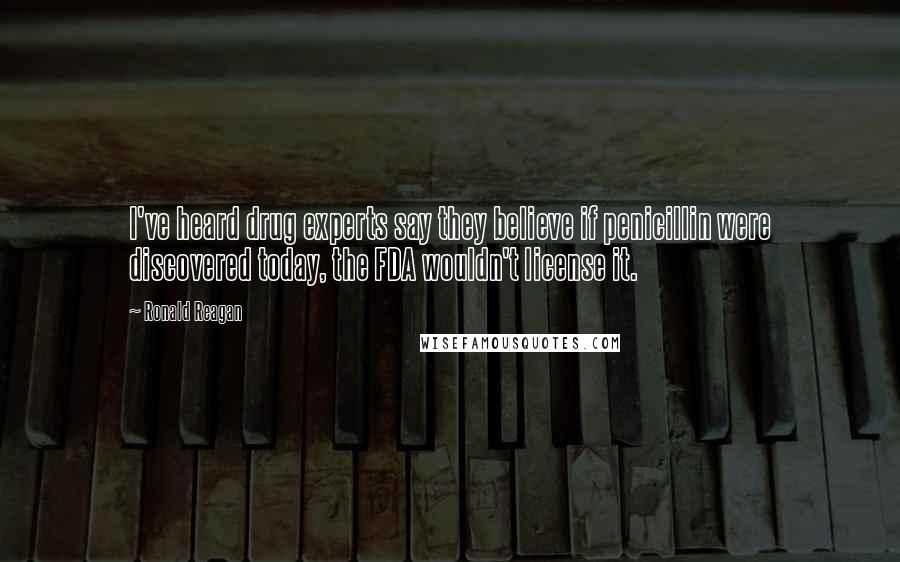 Ronald Reagan Quotes: I've heard drug experts say they believe if penicillin were discovered today, the FDA wouldn't license it.