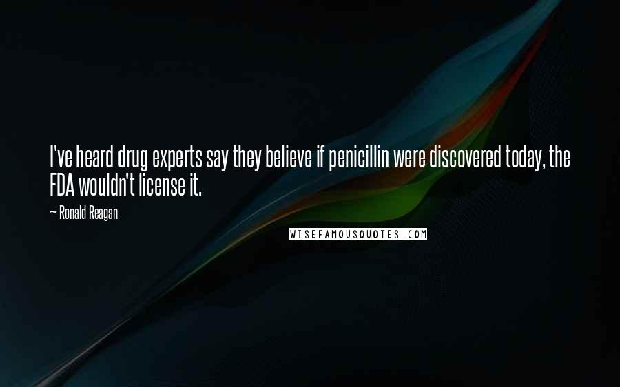 Ronald Reagan Quotes: I've heard drug experts say they believe if penicillin were discovered today, the FDA wouldn't license it.