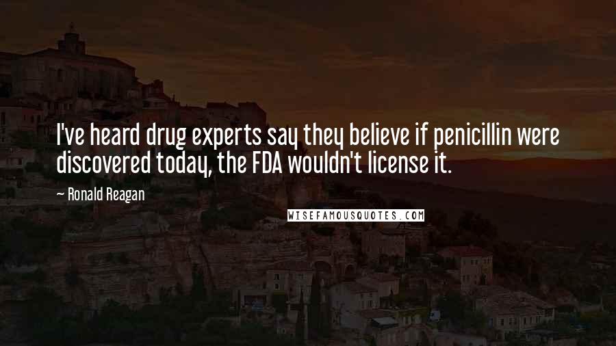 Ronald Reagan Quotes: I've heard drug experts say they believe if penicillin were discovered today, the FDA wouldn't license it.