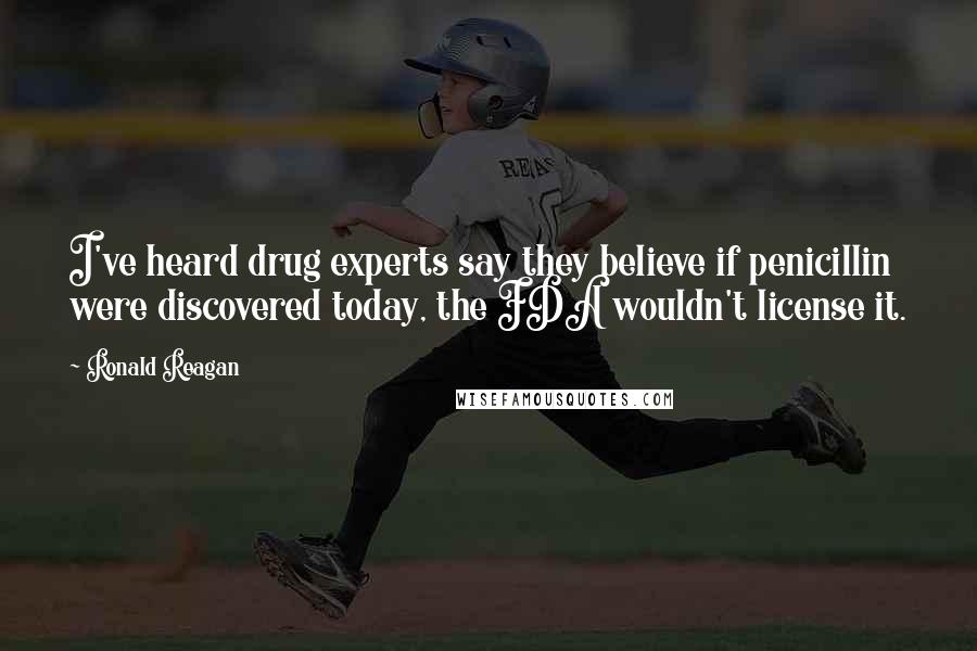 Ronald Reagan Quotes: I've heard drug experts say they believe if penicillin were discovered today, the FDA wouldn't license it.