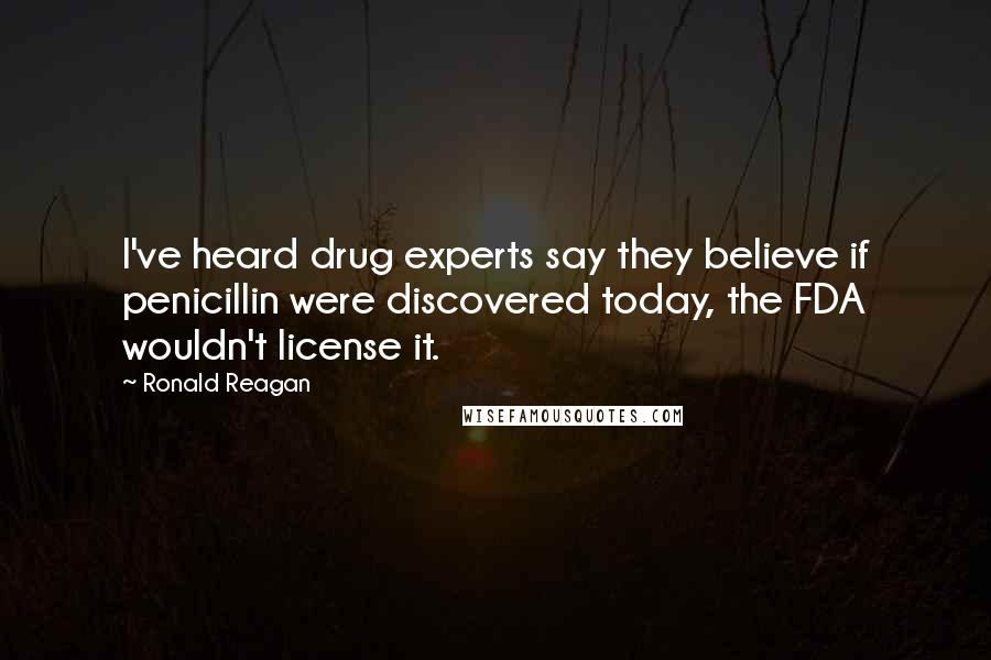 Ronald Reagan Quotes: I've heard drug experts say they believe if penicillin were discovered today, the FDA wouldn't license it.