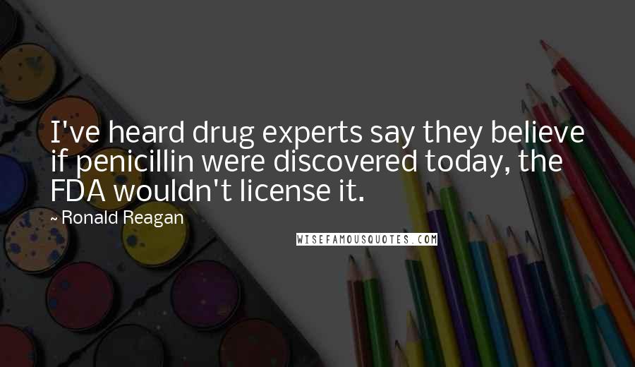 Ronald Reagan Quotes: I've heard drug experts say they believe if penicillin were discovered today, the FDA wouldn't license it.