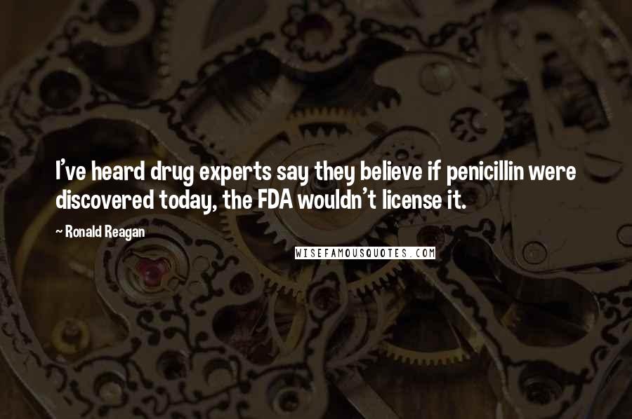 Ronald Reagan Quotes: I've heard drug experts say they believe if penicillin were discovered today, the FDA wouldn't license it.