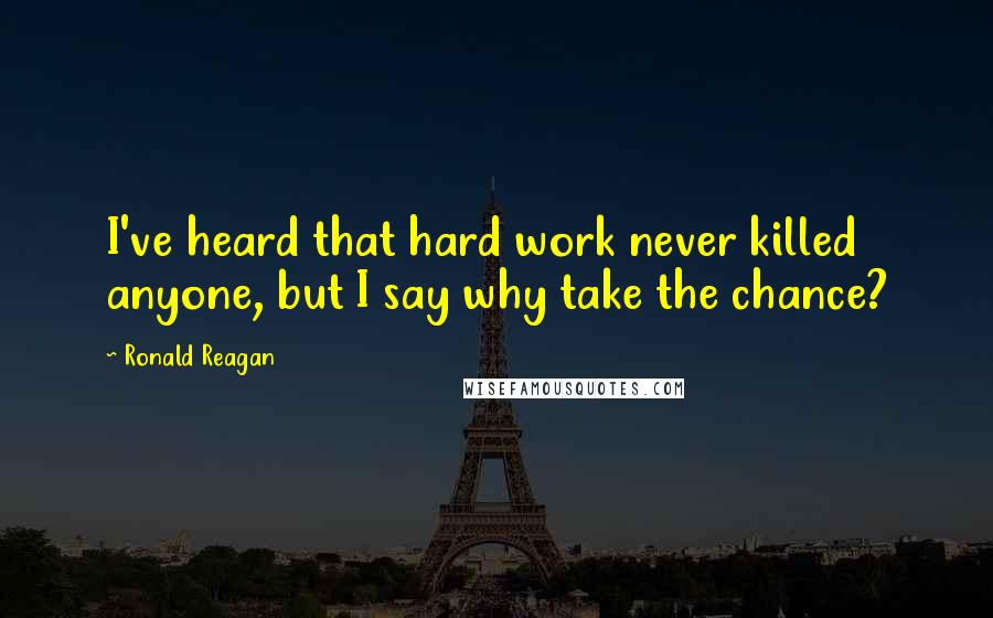 Ronald Reagan Quotes: I've heard that hard work never killed anyone, but I say why take the chance?