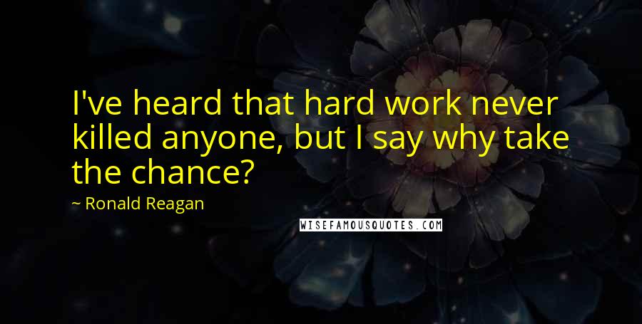 Ronald Reagan Quotes: I've heard that hard work never killed anyone, but I say why take the chance?