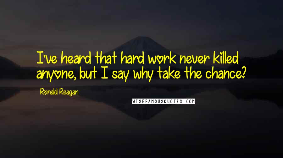 Ronald Reagan Quotes: I've heard that hard work never killed anyone, but I say why take the chance?