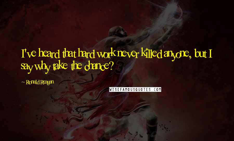 Ronald Reagan Quotes: I've heard that hard work never killed anyone, but I say why take the chance?
