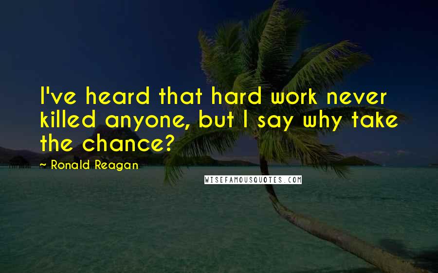 Ronald Reagan Quotes: I've heard that hard work never killed anyone, but I say why take the chance?