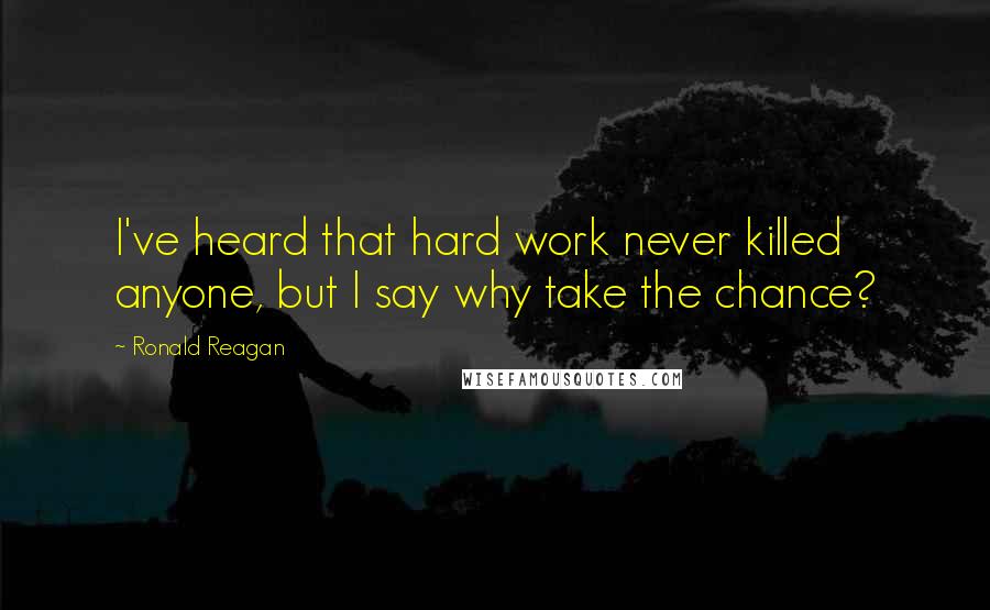 Ronald Reagan Quotes: I've heard that hard work never killed anyone, but I say why take the chance?