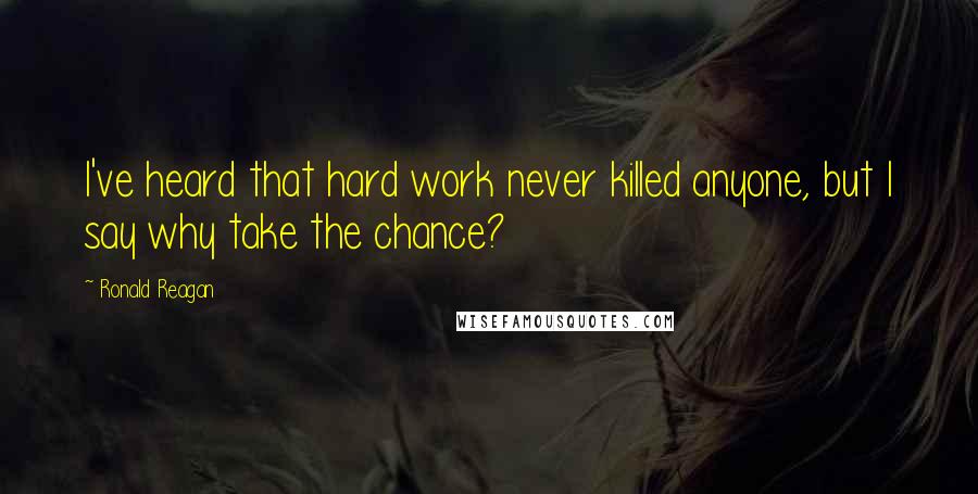 Ronald Reagan Quotes: I've heard that hard work never killed anyone, but I say why take the chance?