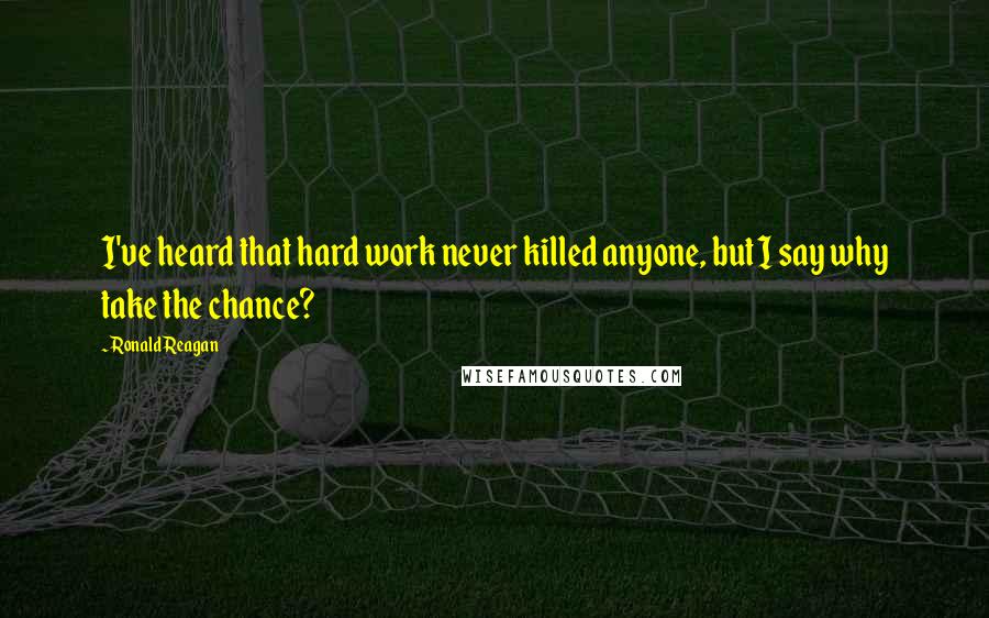 Ronald Reagan Quotes: I've heard that hard work never killed anyone, but I say why take the chance?