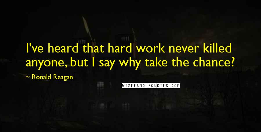 Ronald Reagan Quotes: I've heard that hard work never killed anyone, but I say why take the chance?