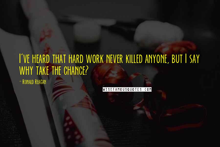 Ronald Reagan Quotes: I've heard that hard work never killed anyone, but I say why take the chance?