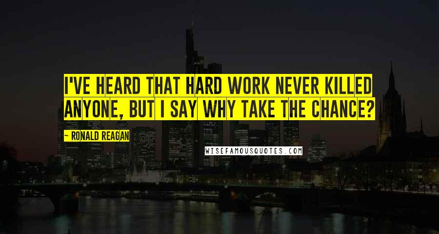 Ronald Reagan Quotes: I've heard that hard work never killed anyone, but I say why take the chance?