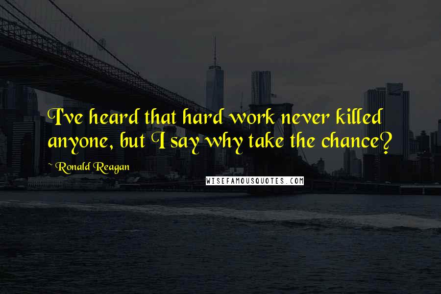 Ronald Reagan Quotes: I've heard that hard work never killed anyone, but I say why take the chance?