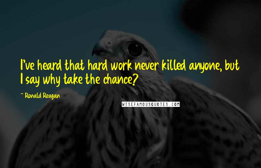 Ronald Reagan Quotes: I've heard that hard work never killed anyone, but I say why take the chance?