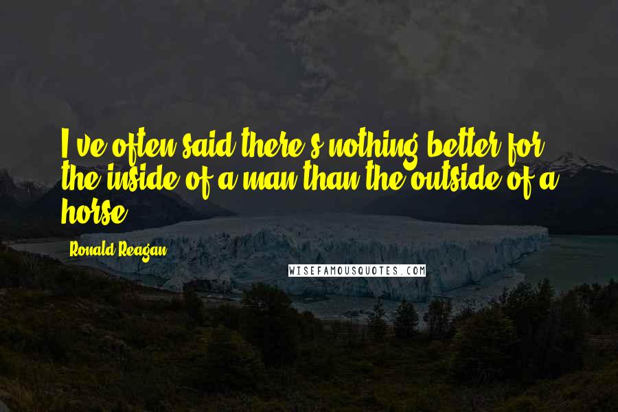 Ronald Reagan Quotes: I've often said there's nothing better for the inside of a man than the outside of a horse.