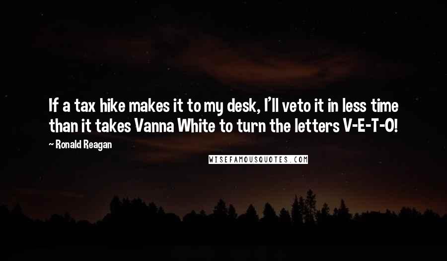 Ronald Reagan Quotes: If a tax hike makes it to my desk, I'll veto it in less time than it takes Vanna White to turn the letters V-E-T-O!