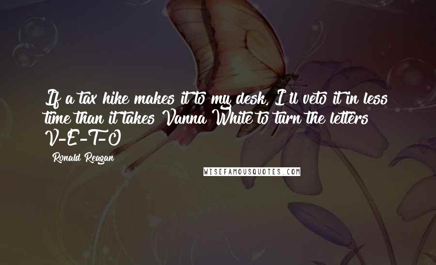 Ronald Reagan Quotes: If a tax hike makes it to my desk, I'll veto it in less time than it takes Vanna White to turn the letters V-E-T-O!