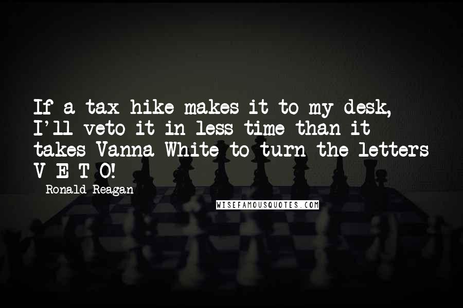 Ronald Reagan Quotes: If a tax hike makes it to my desk, I'll veto it in less time than it takes Vanna White to turn the letters V-E-T-O!