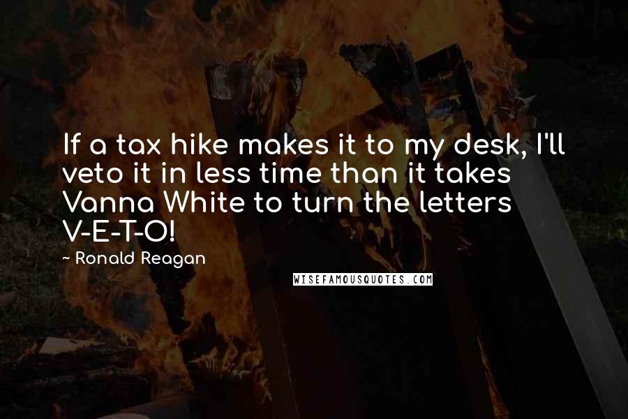 Ronald Reagan Quotes: If a tax hike makes it to my desk, I'll veto it in less time than it takes Vanna White to turn the letters V-E-T-O!