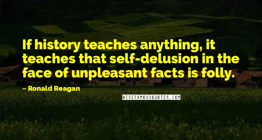 Ronald Reagan Quotes: If history teaches anything, it teaches that self-delusion in the face of unpleasant facts is folly.