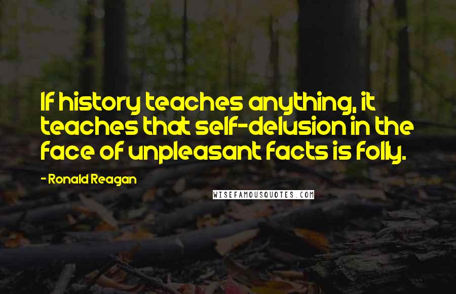 Ronald Reagan Quotes: If history teaches anything, it teaches that self-delusion in the face of unpleasant facts is folly.