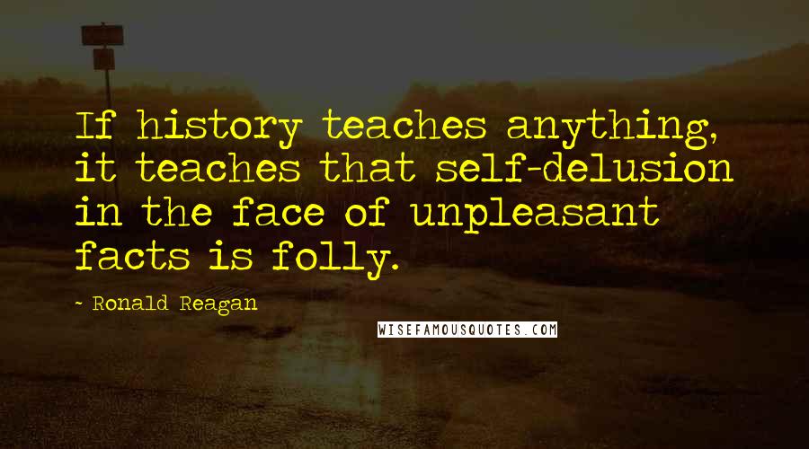 Ronald Reagan Quotes: If history teaches anything, it teaches that self-delusion in the face of unpleasant facts is folly.