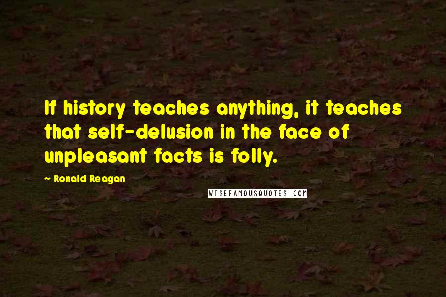 Ronald Reagan Quotes: If history teaches anything, it teaches that self-delusion in the face of unpleasant facts is folly.