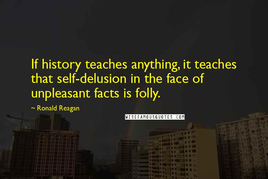 Ronald Reagan Quotes: If history teaches anything, it teaches that self-delusion in the face of unpleasant facts is folly.