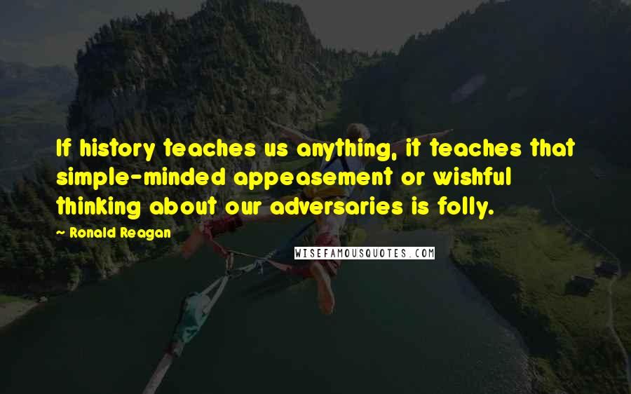 Ronald Reagan Quotes: If history teaches us anything, it teaches that simple-minded appeasement or wishful thinking about our adversaries is folly.