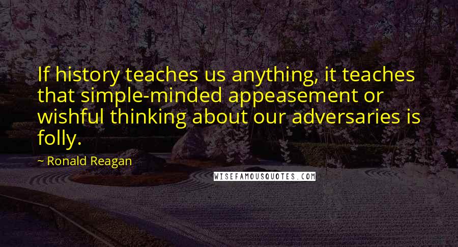 Ronald Reagan Quotes: If history teaches us anything, it teaches that simple-minded appeasement or wishful thinking about our adversaries is folly.